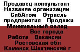 Продавец-консультант › Название организации ­ СибАтом › Отрасль предприятия ­ Продажи › Минимальный оклад ­ 14 000 - Все города Работа » Вакансии   . Ростовская обл.,Каменск-Шахтинский г.